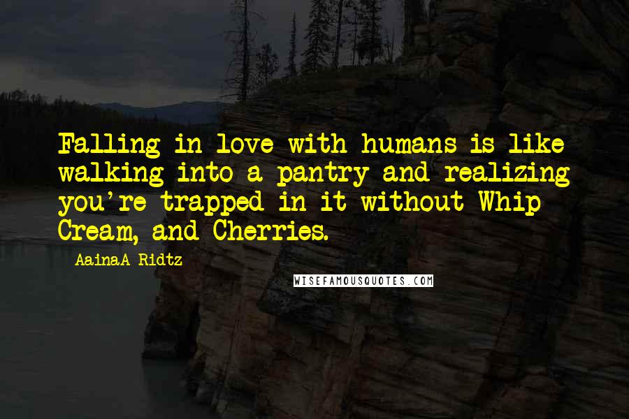 AainaA-Ridtz Quotes: Falling in love with humans is like walking into a pantry and realizing you're trapped in it without Whip Cream, and Cherries.