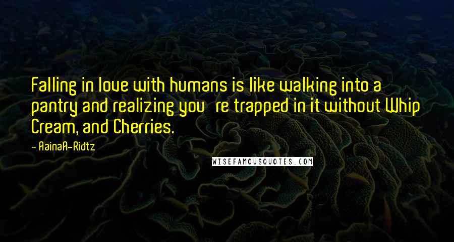 AainaA-Ridtz Quotes: Falling in love with humans is like walking into a pantry and realizing you're trapped in it without Whip Cream, and Cherries.