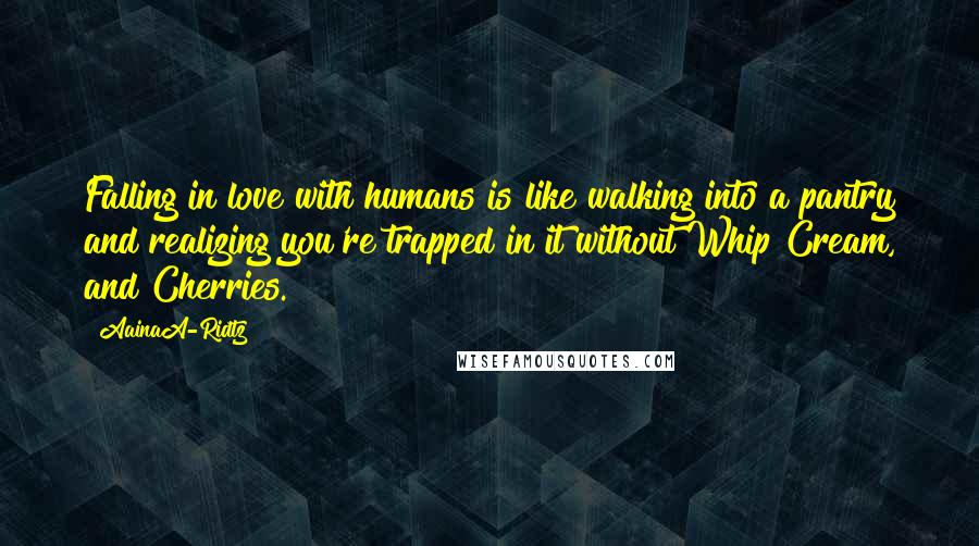 AainaA-Ridtz Quotes: Falling in love with humans is like walking into a pantry and realizing you're trapped in it without Whip Cream, and Cherries.