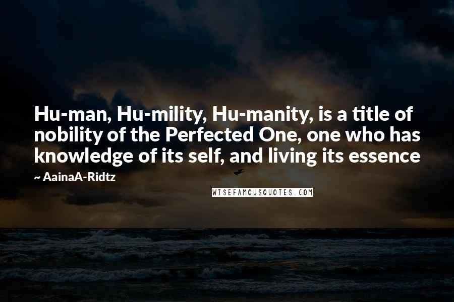 AainaA-Ridtz Quotes: Hu-man, Hu-mility, Hu-manity, is a title of nobility of the Perfected One, one who has knowledge of its self, and living its essence
