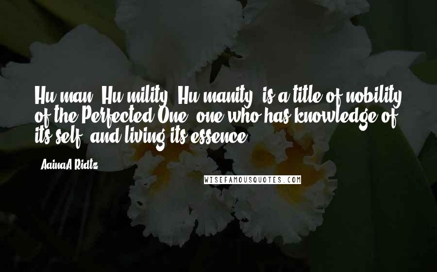 AainaA-Ridtz Quotes: Hu-man, Hu-mility, Hu-manity, is a title of nobility of the Perfected One, one who has knowledge of its self, and living its essence