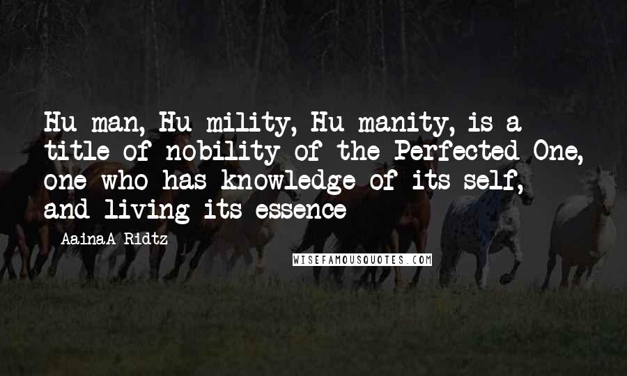 AainaA-Ridtz Quotes: Hu-man, Hu-mility, Hu-manity, is a title of nobility of the Perfected One, one who has knowledge of its self, and living its essence