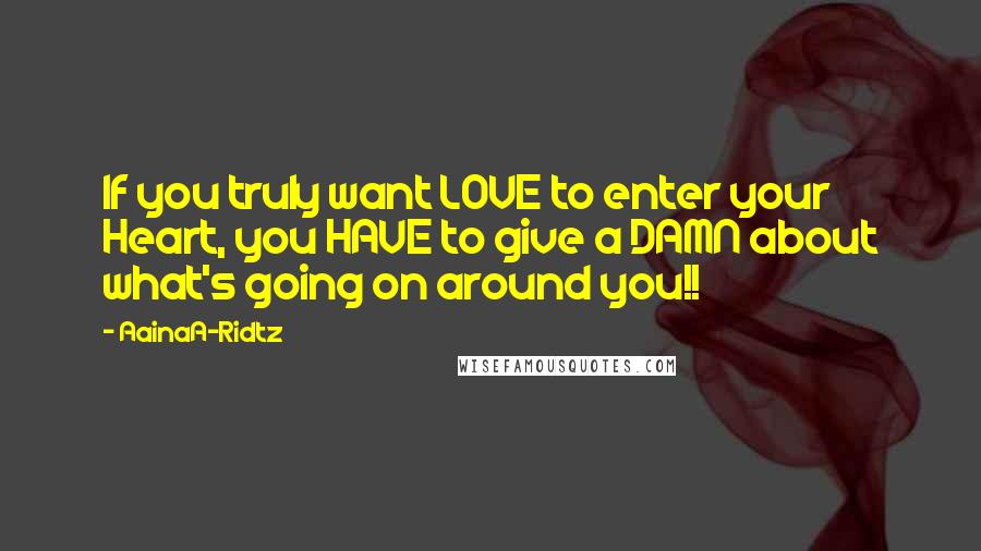 AainaA-Ridtz Quotes: If you truly want LOVE to enter your Heart, you HAVE to give a DAMN about what's going on around you!!