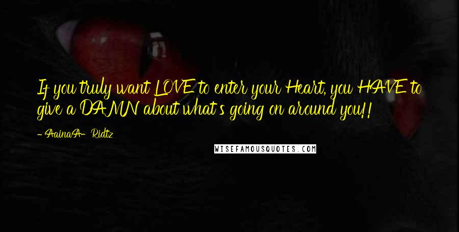 AainaA-Ridtz Quotes: If you truly want LOVE to enter your Heart, you HAVE to give a DAMN about what's going on around you!!