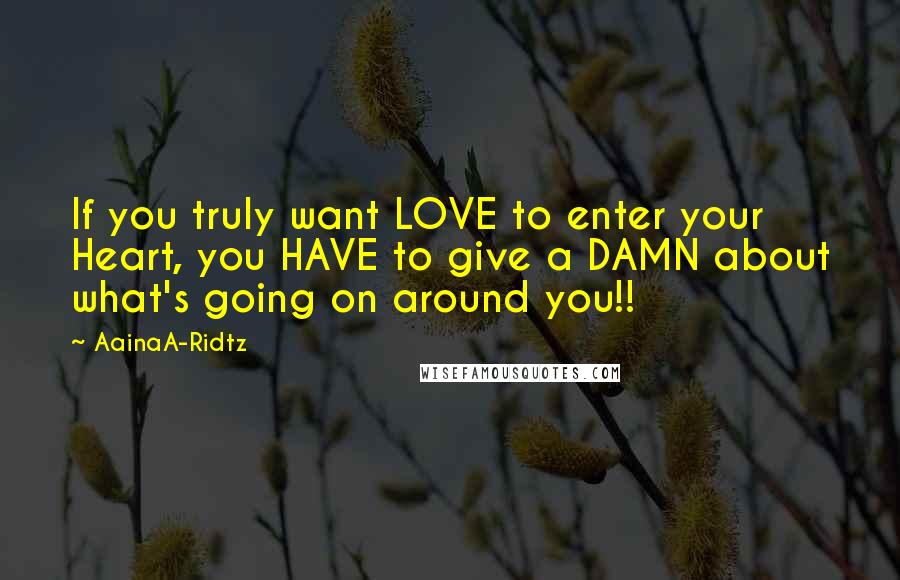AainaA-Ridtz Quotes: If you truly want LOVE to enter your Heart, you HAVE to give a DAMN about what's going on around you!!