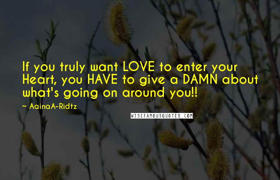 AainaA-Ridtz Quotes: If you truly want LOVE to enter your Heart, you HAVE to give a DAMN about what's going on around you!!