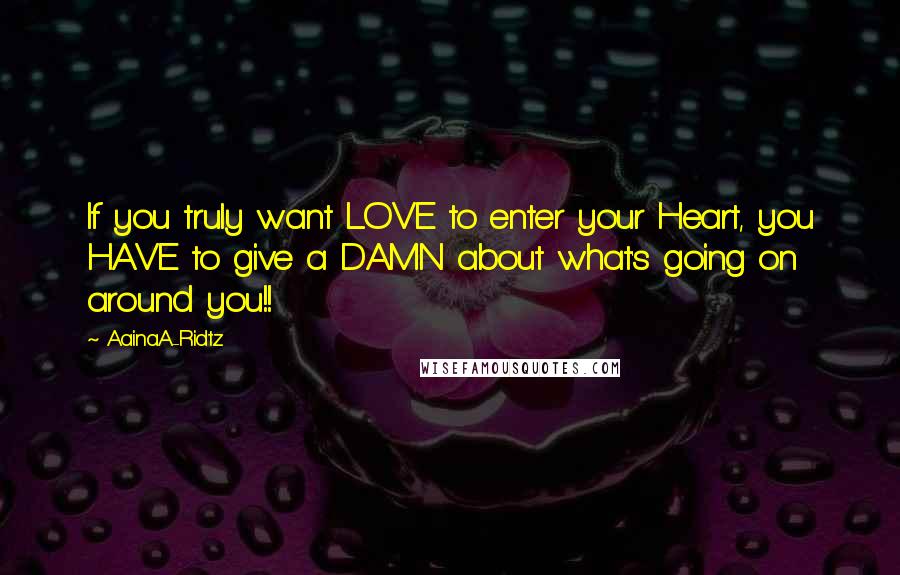 AainaA-Ridtz Quotes: If you truly want LOVE to enter your Heart, you HAVE to give a DAMN about what's going on around you!!