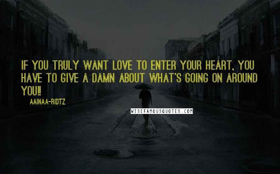 AainaA-Ridtz Quotes: If you truly want LOVE to enter your Heart, you HAVE to give a DAMN about what's going on around you!!