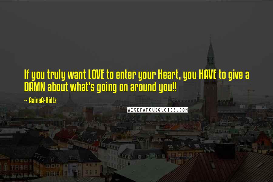 AainaA-Ridtz Quotes: If you truly want LOVE to enter your Heart, you HAVE to give a DAMN about what's going on around you!!