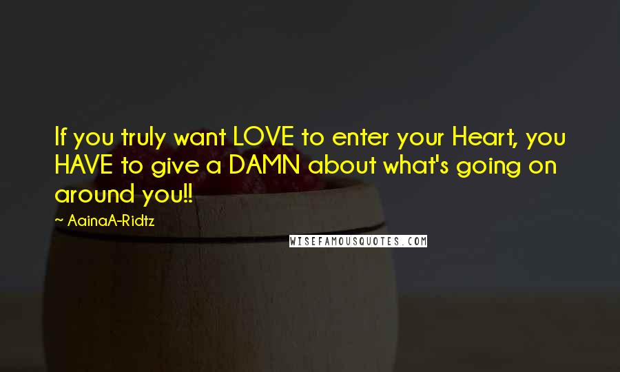 AainaA-Ridtz Quotes: If you truly want LOVE to enter your Heart, you HAVE to give a DAMN about what's going on around you!!