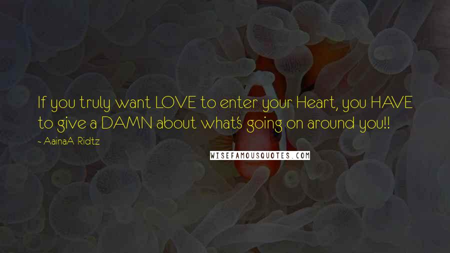 AainaA-Ridtz Quotes: If you truly want LOVE to enter your Heart, you HAVE to give a DAMN about what's going on around you!!