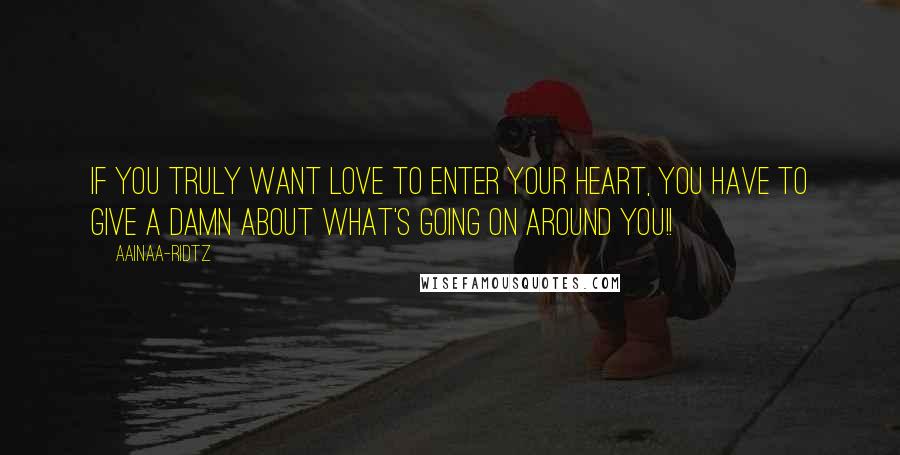 AainaA-Ridtz Quotes: If you truly want LOVE to enter your Heart, you HAVE to give a DAMN about what's going on around you!!