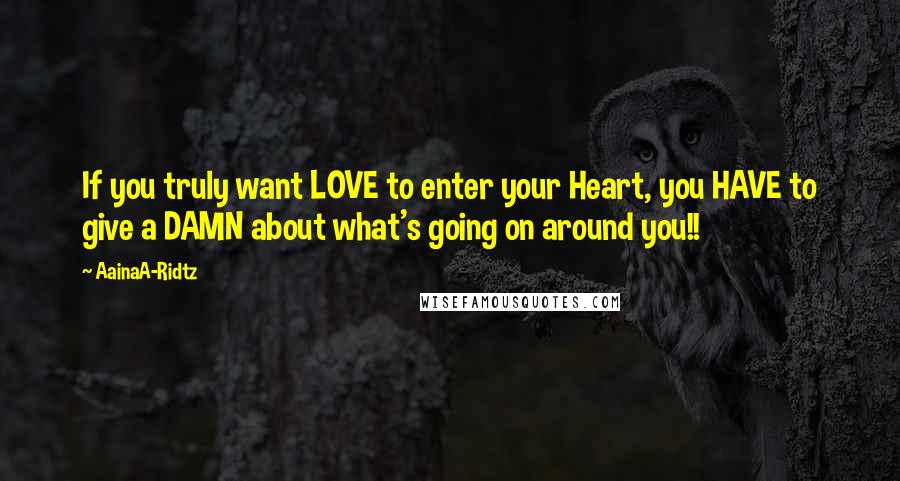 AainaA-Ridtz Quotes: If you truly want LOVE to enter your Heart, you HAVE to give a DAMN about what's going on around you!!