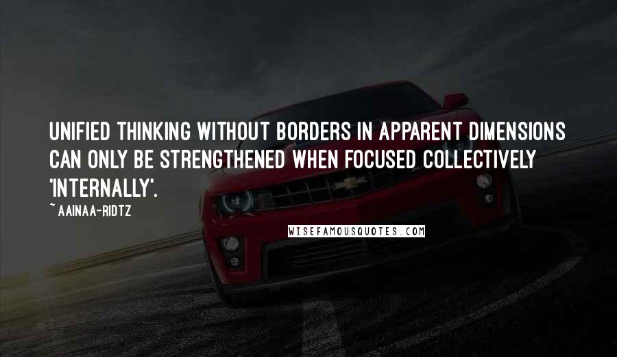 AainaA-Ridtz Quotes: Unified thinking without borders in apparent dimensions can only be strengthened when focused collectively 'internally'.