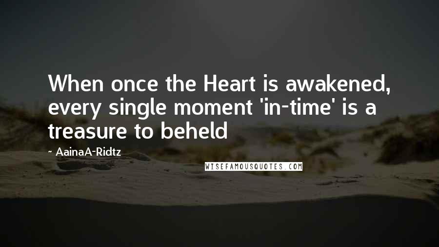 AainaA-Ridtz Quotes: When once the Heart is awakened, every single moment 'in-time' is a treasure to beheld