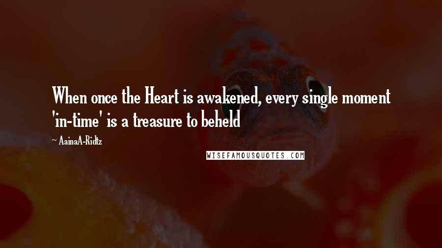 AainaA-Ridtz Quotes: When once the Heart is awakened, every single moment 'in-time' is a treasure to beheld