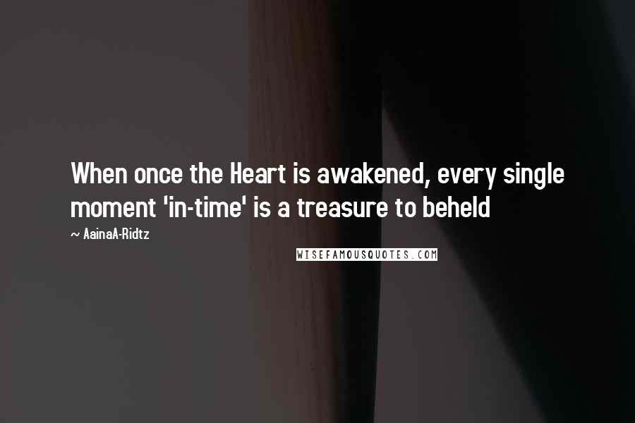 AainaA-Ridtz Quotes: When once the Heart is awakened, every single moment 'in-time' is a treasure to beheld