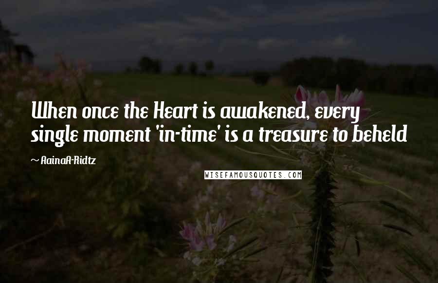 AainaA-Ridtz Quotes: When once the Heart is awakened, every single moment 'in-time' is a treasure to beheld