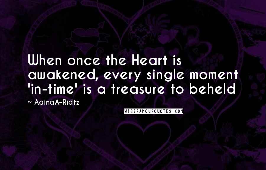 AainaA-Ridtz Quotes: When once the Heart is awakened, every single moment 'in-time' is a treasure to beheld
