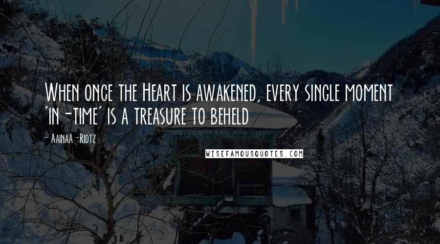 AainaA-Ridtz Quotes: When once the Heart is awakened, every single moment 'in-time' is a treasure to beheld