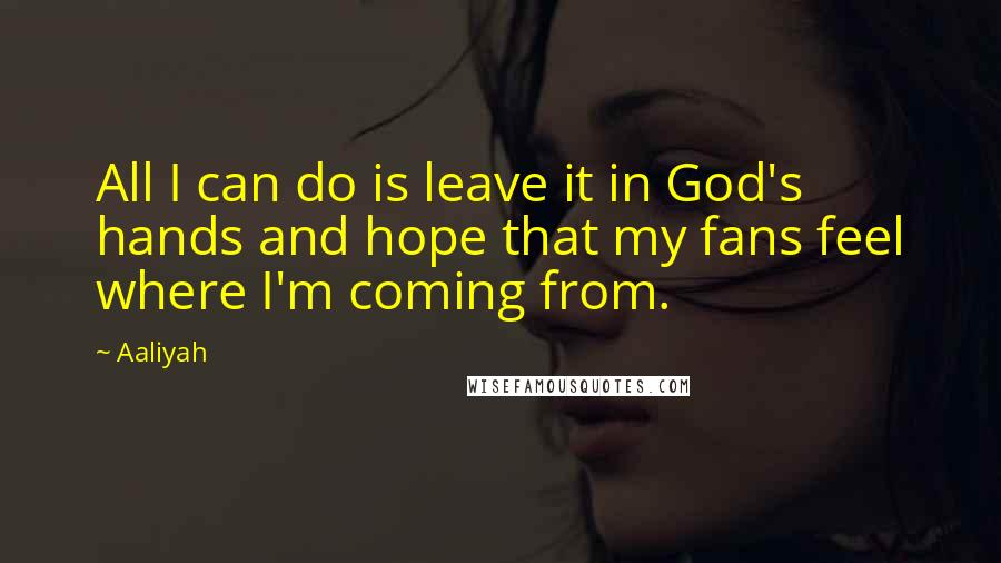 Aaliyah Quotes: All I can do is leave it in God's hands and hope that my fans feel where I'm coming from.