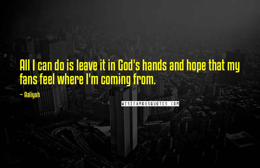 Aaliyah Quotes: All I can do is leave it in God's hands and hope that my fans feel where I'm coming from.