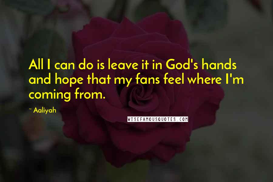 Aaliyah Quotes: All I can do is leave it in God's hands and hope that my fans feel where I'm coming from.