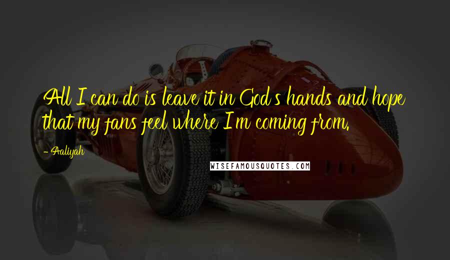 Aaliyah Quotes: All I can do is leave it in God's hands and hope that my fans feel where I'm coming from.