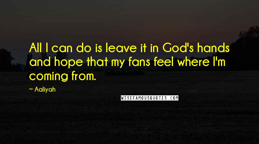 Aaliyah Quotes: All I can do is leave it in God's hands and hope that my fans feel where I'm coming from.