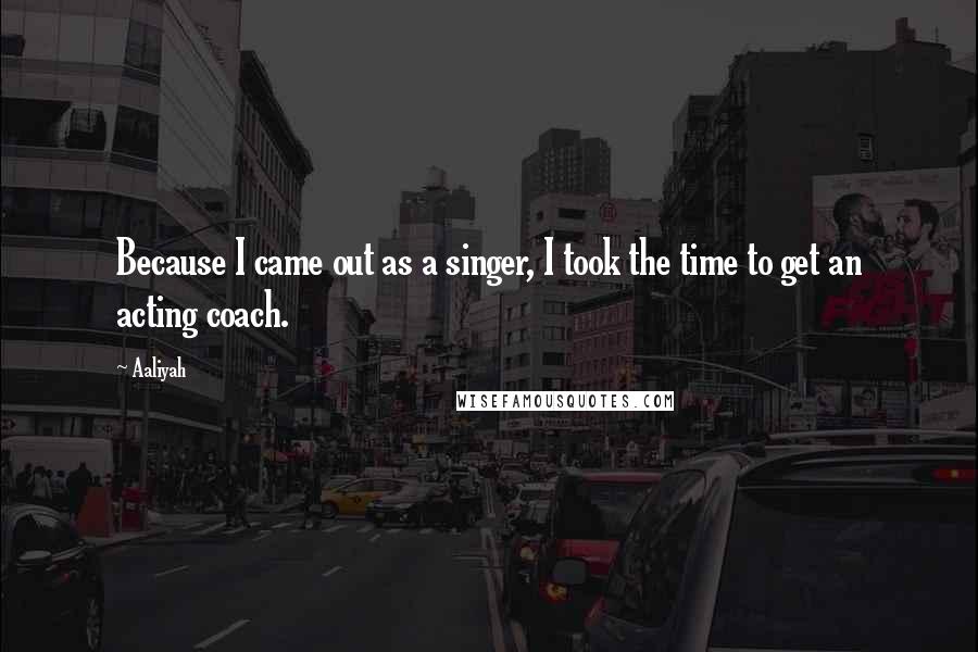 Aaliyah Quotes: Because I came out as a singer, I took the time to get an acting coach.