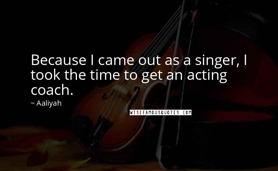 Aaliyah Quotes: Because I came out as a singer, I took the time to get an acting coach.