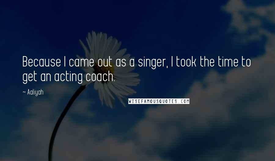 Aaliyah Quotes: Because I came out as a singer, I took the time to get an acting coach.