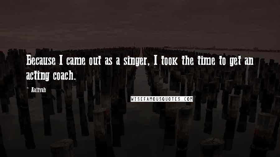 Aaliyah Quotes: Because I came out as a singer, I took the time to get an acting coach.