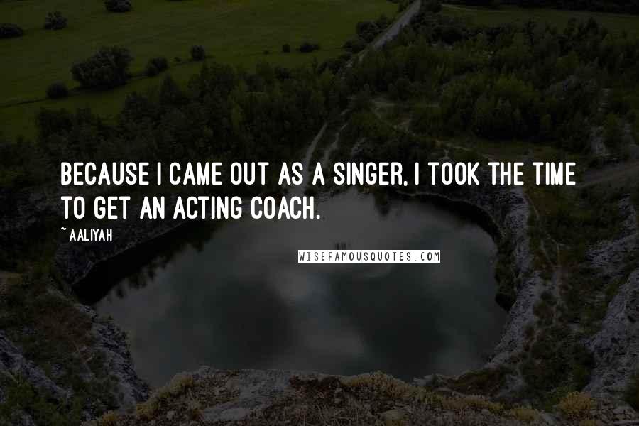 Aaliyah Quotes: Because I came out as a singer, I took the time to get an acting coach.