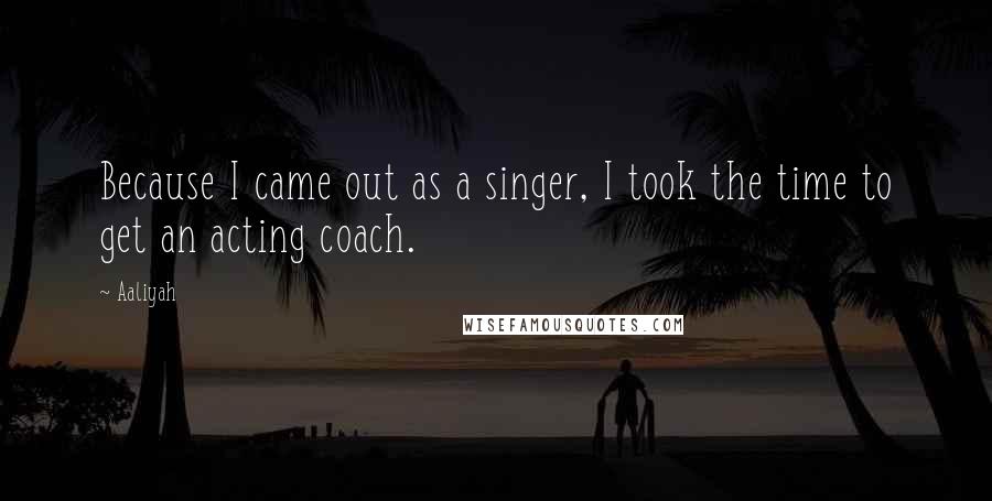 Aaliyah Quotes: Because I came out as a singer, I took the time to get an acting coach.