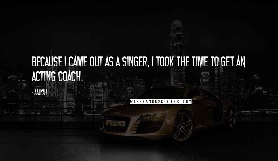 Aaliyah Quotes: Because I came out as a singer, I took the time to get an acting coach.