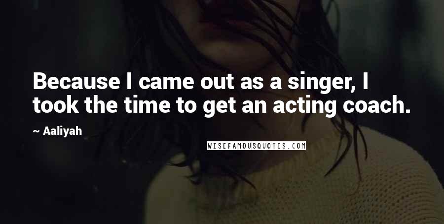 Aaliyah Quotes: Because I came out as a singer, I took the time to get an acting coach.