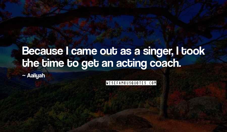 Aaliyah Quotes: Because I came out as a singer, I took the time to get an acting coach.