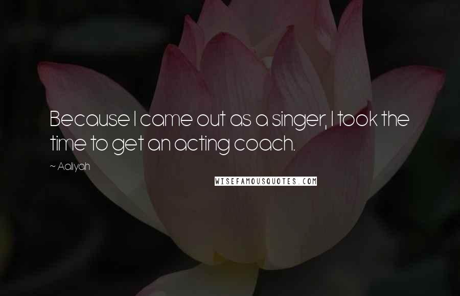 Aaliyah Quotes: Because I came out as a singer, I took the time to get an acting coach.