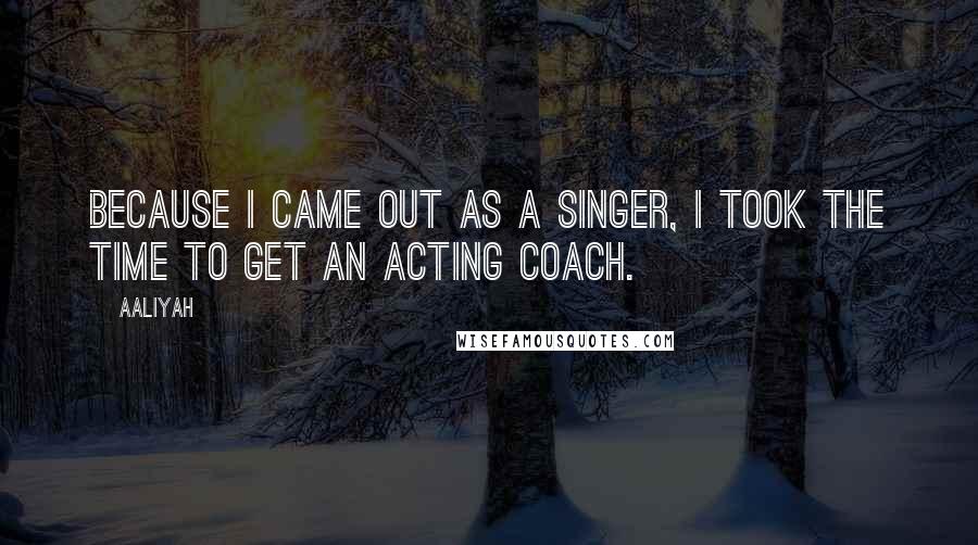 Aaliyah Quotes: Because I came out as a singer, I took the time to get an acting coach.