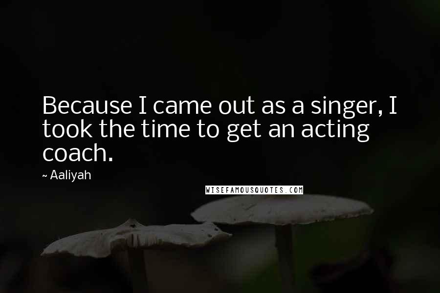 Aaliyah Quotes: Because I came out as a singer, I took the time to get an acting coach.