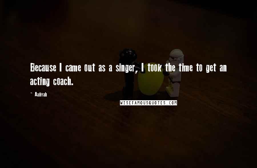 Aaliyah Quotes: Because I came out as a singer, I took the time to get an acting coach.