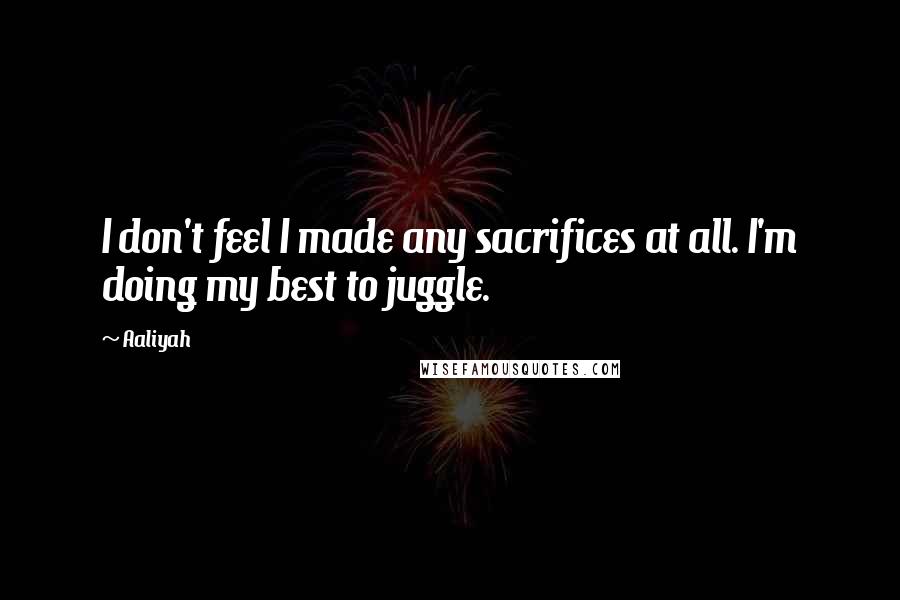 Aaliyah Quotes: I don't feel I made any sacrifices at all. I'm doing my best to juggle.