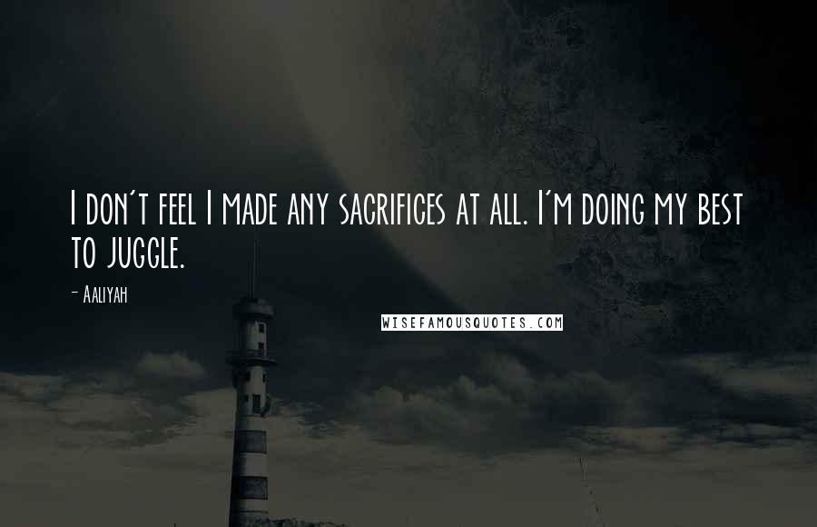 Aaliyah Quotes: I don't feel I made any sacrifices at all. I'm doing my best to juggle.