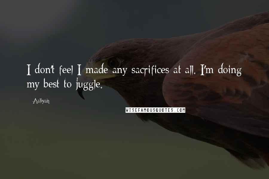 Aaliyah Quotes: I don't feel I made any sacrifices at all. I'm doing my best to juggle.