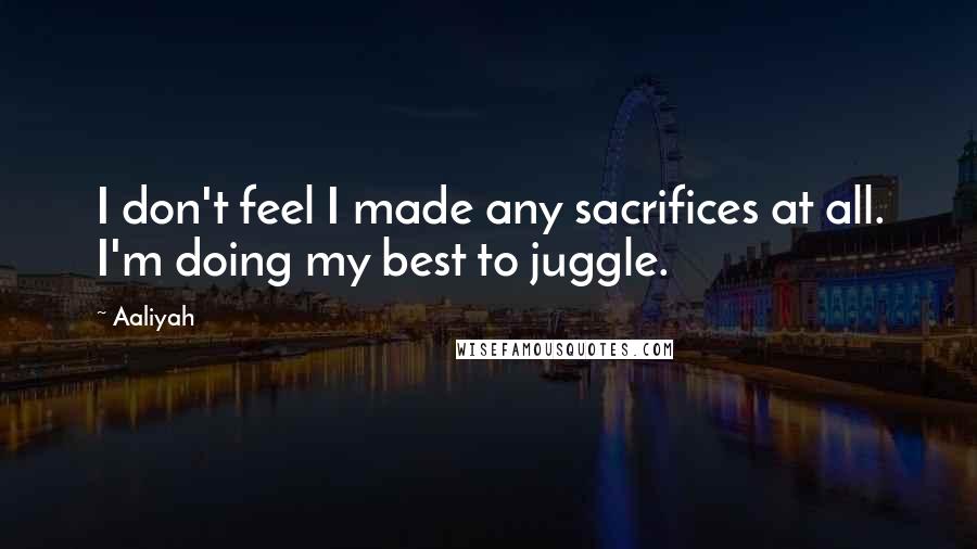 Aaliyah Quotes: I don't feel I made any sacrifices at all. I'm doing my best to juggle.