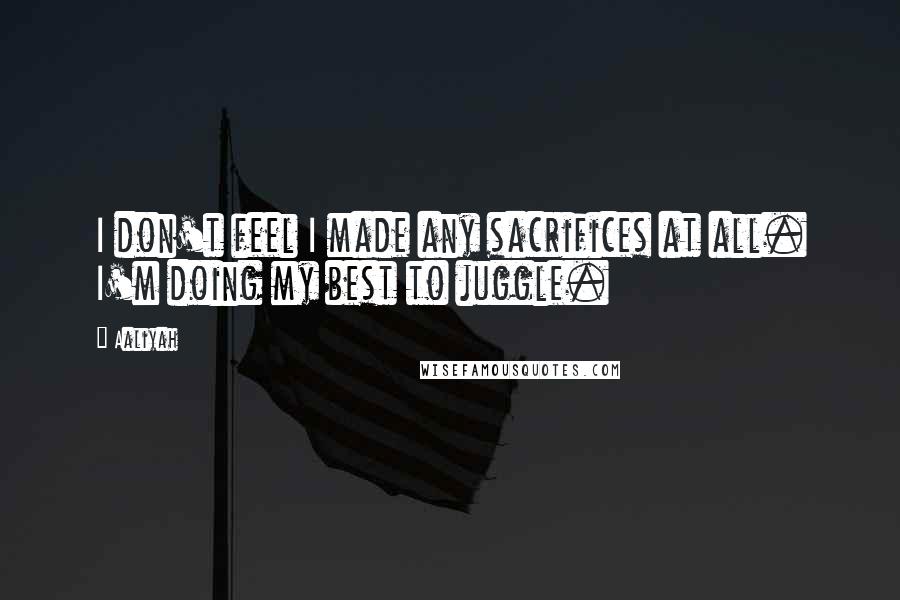 Aaliyah Quotes: I don't feel I made any sacrifices at all. I'm doing my best to juggle.