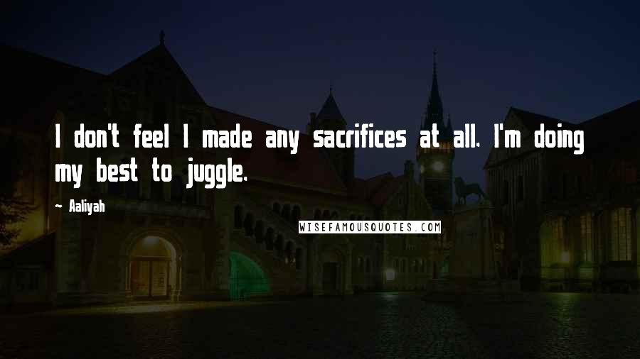 Aaliyah Quotes: I don't feel I made any sacrifices at all. I'm doing my best to juggle.