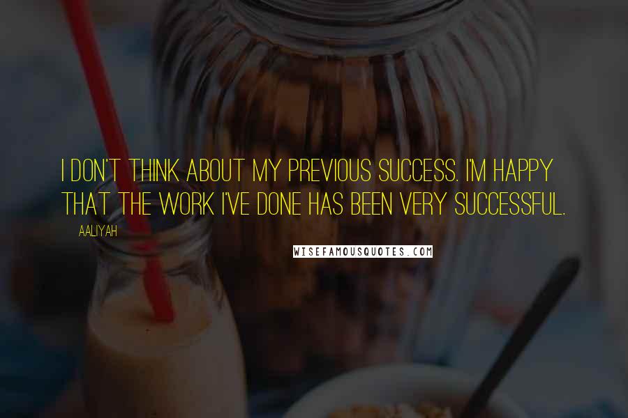 Aaliyah Quotes: I don't think about my previous success. I'm happy that the work I've done has been very successful.