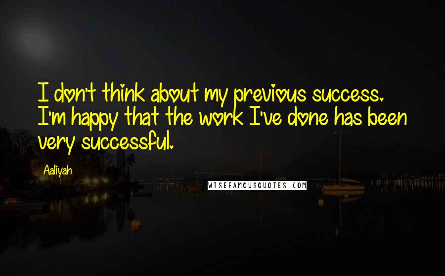 Aaliyah Quotes: I don't think about my previous success. I'm happy that the work I've done has been very successful.